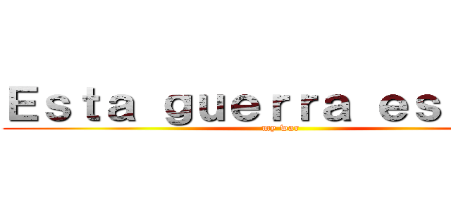 Ｅｓｔａ ｇｕｅｒｒａ ｅｓ ｍｉａ (my war)
