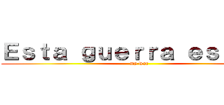 Ｅｓｔａ ｇｕｅｒｒａ ｅｓ ｍｉａ (my war)