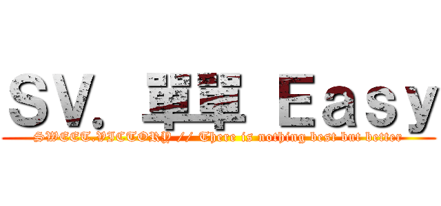 ＳＶ．單單 Ｅａｓｙ (SWEET.VICTORY // There is nothing best but better)