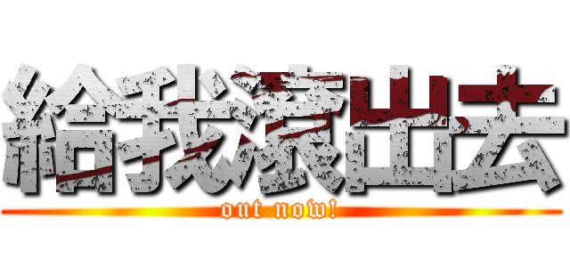 給我滾出去 (out now!)