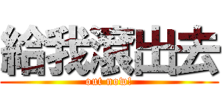 給我滾出去 (out now!)