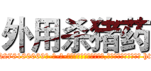 外用杀猪药 (外用杀猪药【电-186x2687x6963-Q278180069元-吉-药-业】我们做的是长期生意,靠的是老客户长期支持 http://sngk.net/dPZJM3
)