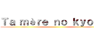 Ｔａ ｍèｒｅ ｎｏ ｋｙｏｊｉｎ ()