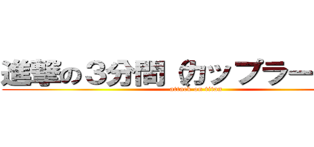 進撃の３分間（カップラーメン） (attack on titan)