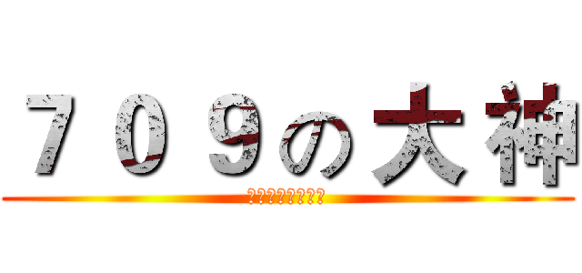 ７ ０ ９ の 大 神 (酷！炫！狂！拽！)