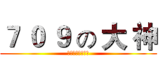 ７ ０ ９ の 大 神 (酷！炫！狂！拽！)