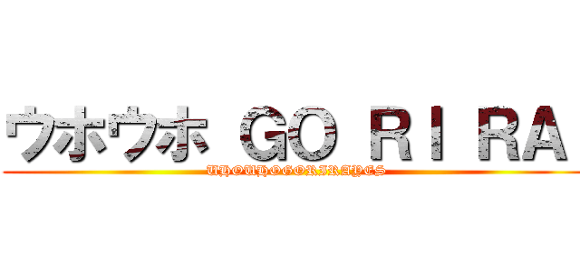 ウホウホ ＧＯ ＲＩ ＲＡ  (UHOUHOGORIRAYES)
