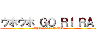 ウホウホ ＧＯ ＲＩ ＲＡ  (UHOUHOGORIRAYES)