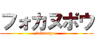 フォカヌポウ (fokanupo-)