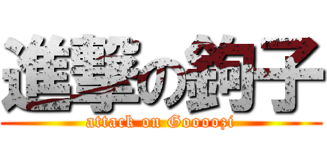 進撃の鉤子 (attack on Goooozi)