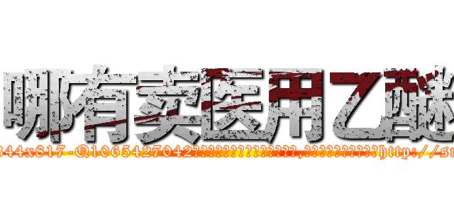 哪有卖医用乙醚 (哪有卖医用乙醚【电-151x68344x817-Q1065427042元吉药业】我们做的是长期生意,靠的是老客户长期支持http://sngk.net/hm2bQp

参考消息网我们做的是长期生意,靠的是老客户长期支持也许我们早该意识到，就连鲍勃·霍斯金斯（金球奖戏剧类电影男主角 
)