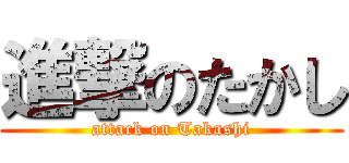 進撃のたかし (attack on Takashi)