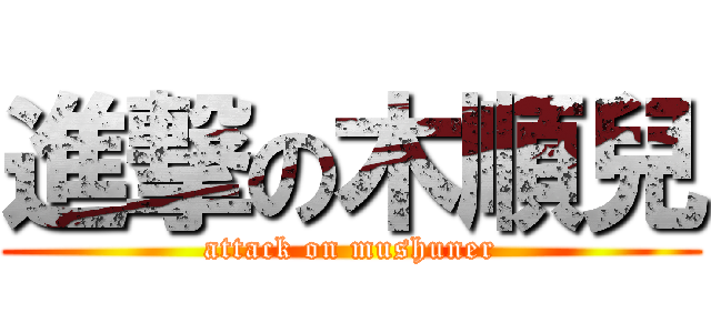 進撃の木順兒 (attack on mushuner)