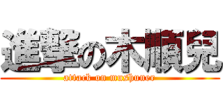 進撃の木順兒 (attack on mushuner)