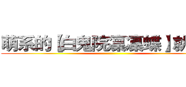 萌系的【白鬼院凜凜蝶】就是我 ()