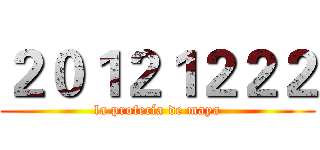 ２０１２１２２２ (la profecía de maya)