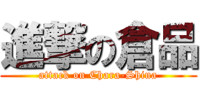 進撃の倉品 (attack on Chara-Shina)