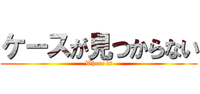ケースが見つからない (Where is)