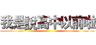 我是說高中以前啦 ()