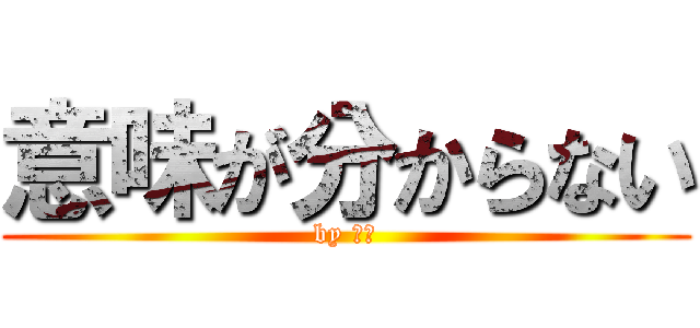 意味が分からない (by ヨミ)