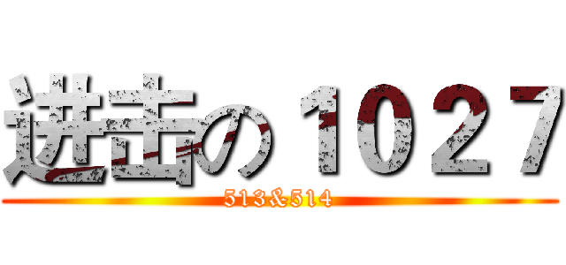 进击の１０２７ (513&514)
