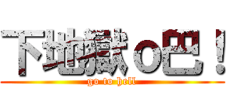 下地獄ｏ巴！ (go to hell)