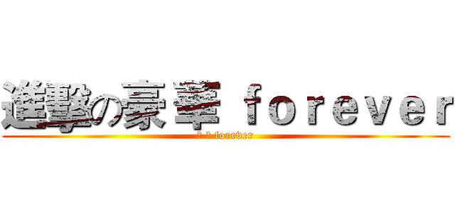 進擊の豪 華 ｆｏｒｅｖｅｒ (豪 華 forever)
