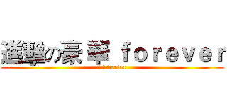 進擊の豪 華 ｆｏｒｅｖｅｒ (豪 華 forever)