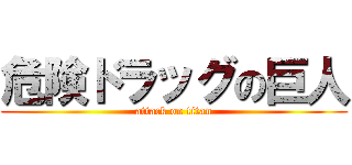 危険ドラッグの巨人 (attack on titan)