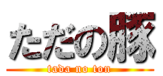 ただの豚 (tada no ton)