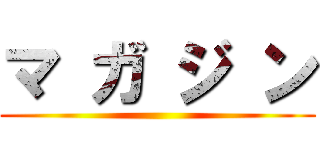 マ ガ ジ ン ()