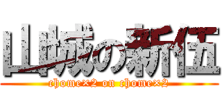 山城の新伍 (chome×2 on chome×2)