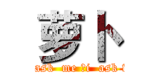 萝卜  (you  ask  me ，i  ask who？)