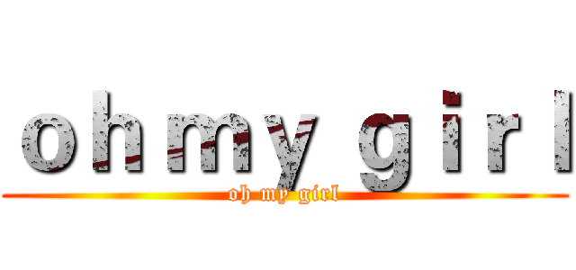 ｏｈ ｍｙ ｇｉｒｌ (oh my girl)