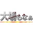 大場もなぁ ()