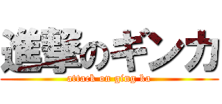 進撃のギンカ (attack on ging ka)