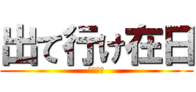 出て行け在日 (チョーン)