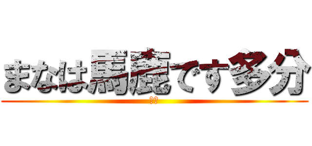 まなは馬鹿です多分 (グキ)