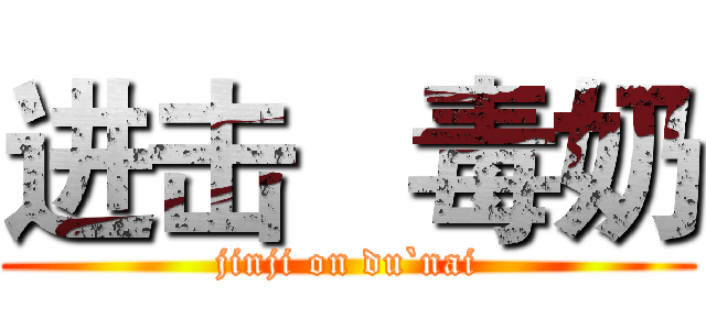 进击   毒奶 (jinji on du`nai)