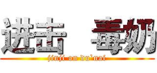 进击   毒奶 (jinji on du`nai)