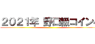 ２０２１年 野口級コインへ ()