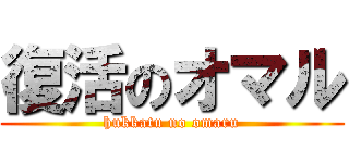 復活のオマル (hukkatu no omaru)