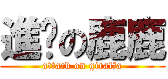 進擊の鹿鹿 (attack on giraffa)