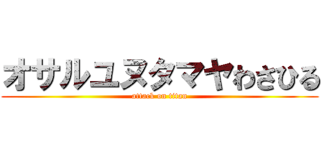 オサルユヌタマヤわさひる (attack on titan)