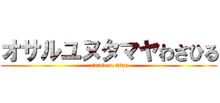 オサルユヌタマヤわさひる (attack on titan)