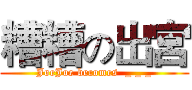 糟糟の出宮 (JoeJoe becomes  _ _ _)