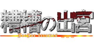 糟糟の出宮 (JoeJoe becomes  _ _ _)
