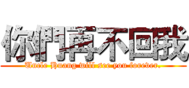 你們再不回我 (Uncle Huang will see you forever.)