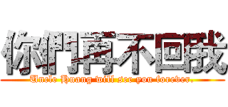 你們再不回我 (Uncle Huang will see you forever.)