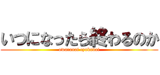 いつになったら終わるのか (owaranai cyukudai)